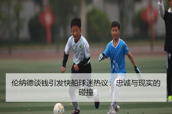 伦纳德谈钱引发快船球迷热议:忠诚与现实的碰撞